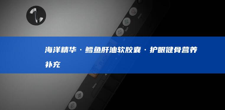 海洋精华·鳕鱼肝油软胶囊·护眼健骨营养补充