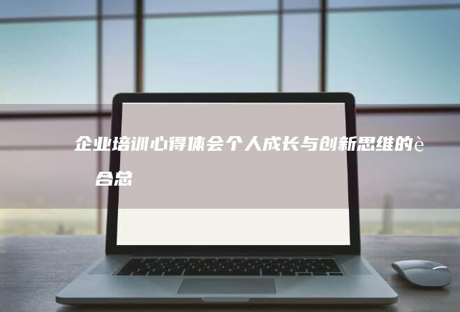 企业培训心得体会：个人成长与创新思维的融合总结