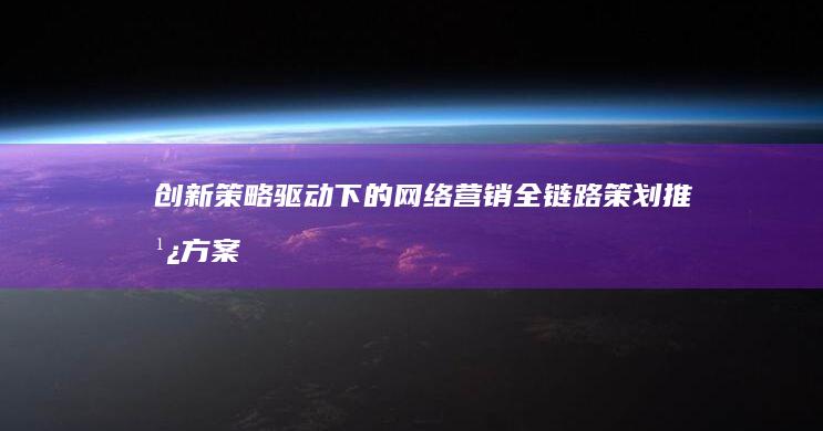 创新策略驱动下的网络营销全链路策划推广方案